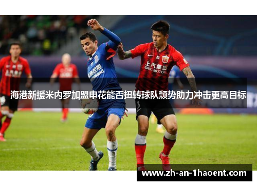 海港新援米内罗加盟申花能否扭转球队颓势助力冲击更高目标