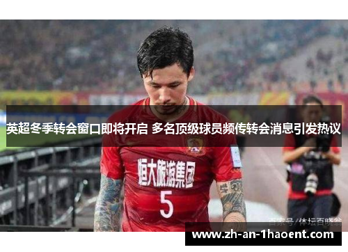 英超冬季转会窗口即将开启 多名顶级球员频传转会消息引发热议