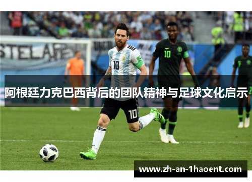 阿根廷力克巴西背后的团队精神与足球文化启示