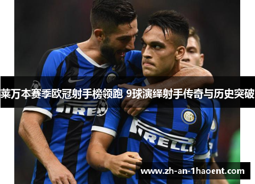 莱万本赛季欧冠射手榜领跑 9球演绎射手传奇与历史突破