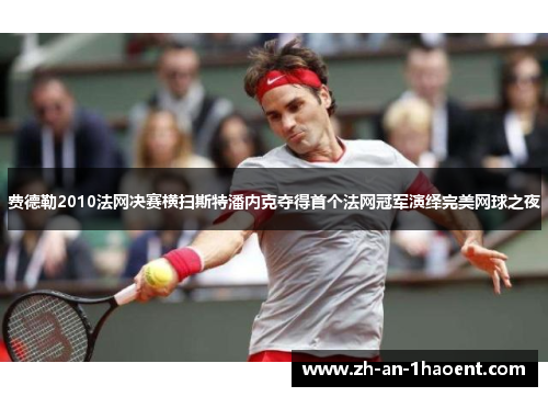 费德勒2010法网决赛横扫斯特潘内克夺得首个法网冠军演绎完美网球之夜