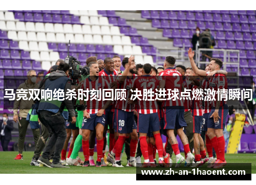 马竞双响绝杀时刻回顾 决胜进球点燃激情瞬间