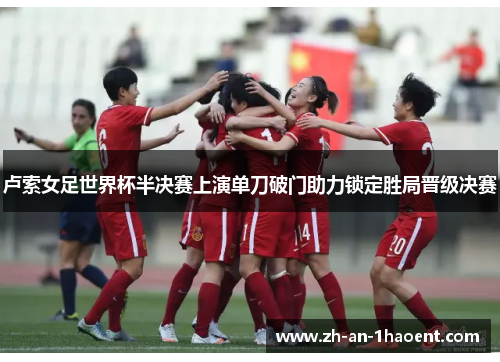 卢索女足世界杯半决赛上演单刀破门助力锁定胜局晋级决赛
